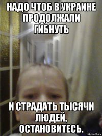 надо чтоб в украине продолжали гибнуть и страдать тысячи людей, остановитесь.
