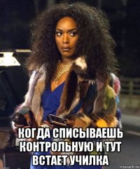  когда списываешь контрольную и тут встает училка