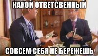 какой ответсвенный совсем себя не бережешь