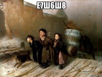 е7ш6ш8 