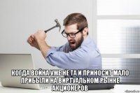  когда война уже не та и приносит мало прибыли на виртуальном рынке акционеров