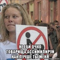  не еби очко товарища,ассимилируй как лучше ты меня