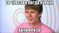то чувство когда курнул антифриза