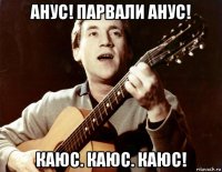 анус! парвали анус! каюс. каюс. каюс!