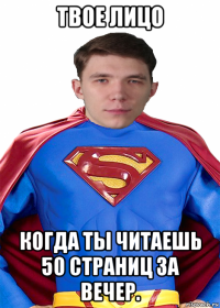 твое лицо когда ты читаешь 50 страниц за вечер.