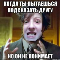 когда ты пытаешься подсказать другу но он не понимает