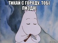 тикай с городу, тобi пизда! 