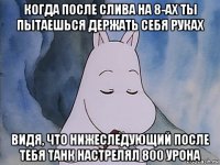 когда после слива на 8-ах ты пытаешься держать себя руках видя, что нижеследующий после тебя танк настрелял 800 урона