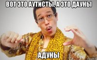 вот это аутисты, а это дауны адуны