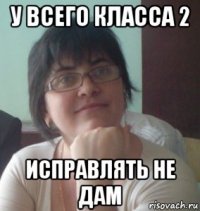 у всего класса 2 исправлять не дам