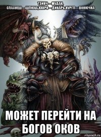 тзинч—мудак, слаанеш—шлюха,кхорн—дикарь,нургл—вонючка может перейти на богов оков