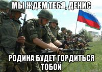 мы ждем тебя, денис родина будет гордиться тобой