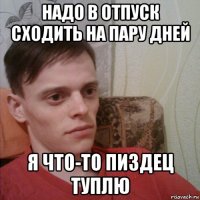 надо в отпуск сходить на пару дней я что-то пиздец туплю