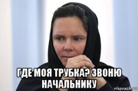  где моя трубка? звоню начальнику