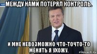 между нами потерял контроль. и мне невозможно что-точто-то менять я ухожу.
