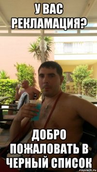 у вас рекламация? добро пожаловать в черный список