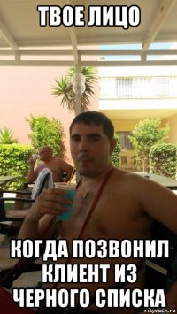 твое лицо когда позвонил клиент из черного списка