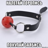 налетай торопись покупай заябись