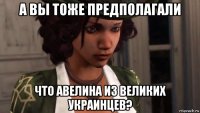 а вы тоже предполагали что авелина из великих украинцев?