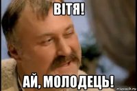 вiтя! ай, молодець!
