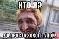кто я? да просто хохол тупой!
