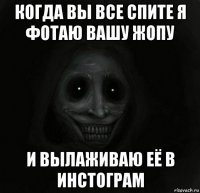 когда вы все спите я фотаю вашу жопу и вылаживаю её в инстограм
