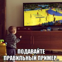  подавайте правильный пример..