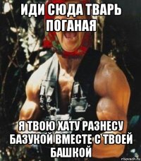 иди сюда тварь поганая я твою хату разнесу базукой вместе с твоей башкой