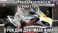 юлька , поїхали за пенсією, сучка стара а рон дон дон , маза фака