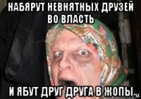 набярут невнятных друзей во власть и ябут друг друга в жопы