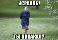 исраиль! ты покакал?