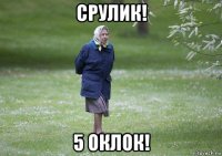 срулик! 5 оклок!