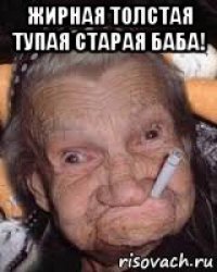 жирная толстая тупая старая баба! 