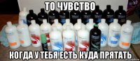 то чувство когда у тебя есть куда прятать
