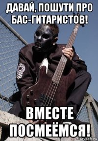 давай, пошути про бас-гитаристов! вместе посмеёмся!