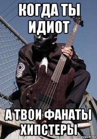 когда ты идиот а твои фанаты хипстеры