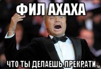фил ахаха что ты делаешь прекрати
