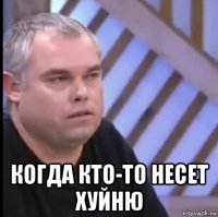  когда кто-то несет хуйню
