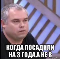  когда посадили на 3 года,а не 8