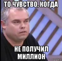 то чувство, когда не получил миллион