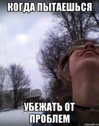 когда пытаешься убежать от проблем