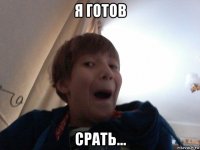 я готов срать...