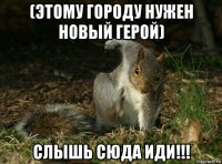 (этому городу нужен новый герой) слышь сюда иди!!!