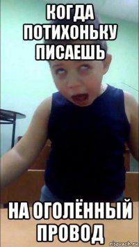 когда потихоньку писаешь на оголённый провод