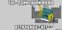 ты - один такой жижа остальные - нет