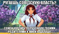 ругаешь советскую власть? сожги квртиру, полученную твоими родителями и живи в шалаше