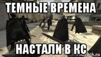 темные времена настали в кс