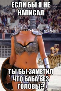 если бы я не написал ты бы заметил что баба без головы?