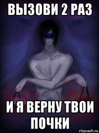вызови 2 раз и я верну твои почки