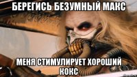 берегись безумный макс меня стимулирует хороший кокс
